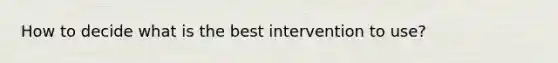 How to decide what is the best intervention to use?