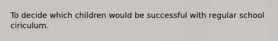 To decide which children would be successful with regular school ciriculum.