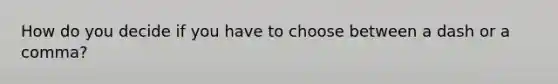 How do you decide if you have to choose between a dash or a comma?