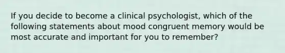 If you decide to become a clinical psychologist, which of the following statements about mood congruent memory would be most accurate and important for you to remember?