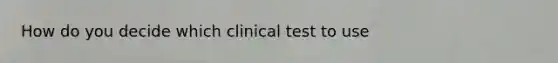 How do you decide which clinical test to use