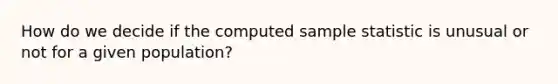 How do we decide if the computed sample statistic is unusual or not for a given population?