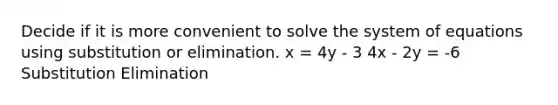 Decide if it is more convenient to solve the system of equations using substitution or elimination. x = 4y - 3 4x - 2y = -6 Substitution Elimination