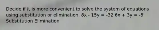 Decide if it is more convenient to solve the system of equations using substitution or elimination. 8x - 15y = -32 6x + 3y = -5 Substitution Elimination