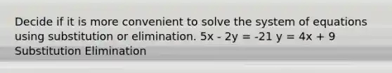 Decide if it is more convenient to solve the system of equations using substitution or elimination. 5x - 2y = -21 y = 4x + 9 Substitution Elimination