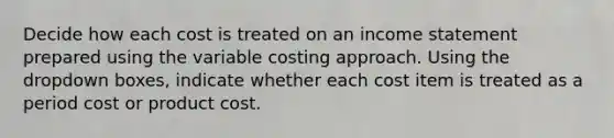 Decide how each cost is treated on an income statement prepared using the variable costing approach. Using the dropdown boxes, indicate whether each cost item is treated as a period cost or product cost.