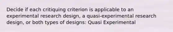 Decide if each critiquing criterion is applicable to an experimental research design, a quasi-experimental research design, or both types of designs: Quasi Experimental