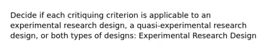 Decide if each critiquing criterion is applicable to an experimental research design, a quasi-experimental research design, or both types of designs: Experimental Research Design