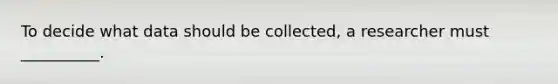 To decide what data should be collected, a researcher must __________.