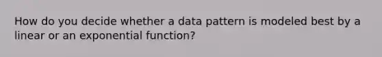 How do you decide whether a data pattern is modeled best by a linear or an <a href='https://www.questionai.com/knowledge/kOCQ53yuXa-exponential-function' class='anchor-knowledge'>exponential function</a>?