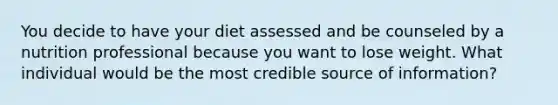 You decide to have your diet assessed and be counseled by a nutrition professional because you want to lose weight. What individual would be the most credible source of information?