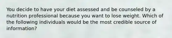 You decide to have your diet assessed and be counseled by a nutrition professional because you want to lose weight. Which of the following individuals would be the most credible source of information?