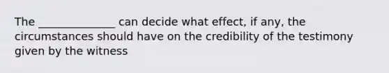 The ______________ can decide what effect, if any, the circumstances should have on the credibility of the testimony given by the witness