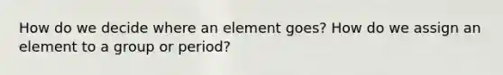 How do we decide where an element goes? How do we assign an element to a group or period?