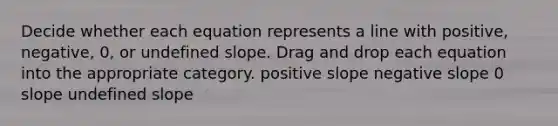 Decide whether each equation represents a line with positive, negative, 0, or undefined slope. Drag and drop each equation into the appropriate category. positive slope negative slope 0 slope undefined slope