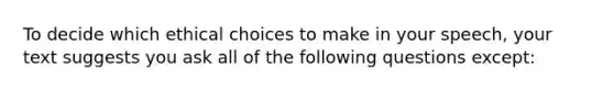 To decide which ethical choices to make in your speech, your text suggests you ask all of the following questions except: