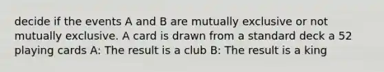 decide if the events A and B are mutually exclusive or not mutually exclusive. A card is drawn from a standard deck a 52 playing cards A: The result is a club B: The result is a king