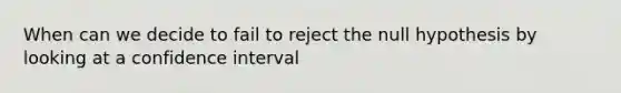 When can we decide to fail to reject the null hypothesis by looking at a confidence interval