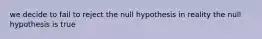 we decide to fail to reject the null hypothesis in reality the null hypothesis is true