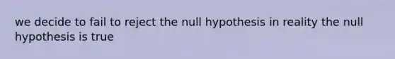 we decide to fail to reject the null hypothesis in reality the null hypothesis is true