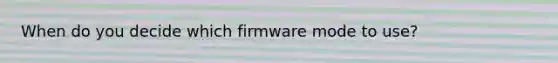 When do you decide which firmware mode to use?