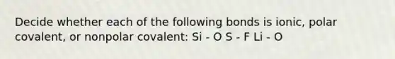 Decide whether each of the following bonds is ionic, polar covalent, or nonpolar covalent: Si - O S - F Li - O