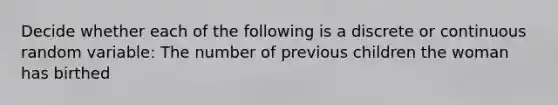 Decide whether each of the following is a discrete or continuous random variable: The number of previous children the woman has birthed