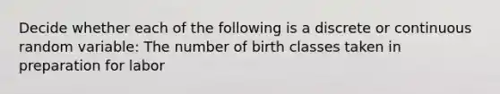 Decide whether each of the following is a discrete or continuous random variable: The number of birth classes taken in preparation for labor