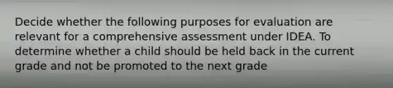 Decide whether the following purposes for evaluation are relevant for a comprehensive assessment under IDEA. To determine whether a child should be held back in the current grade and not be promoted to the next grade