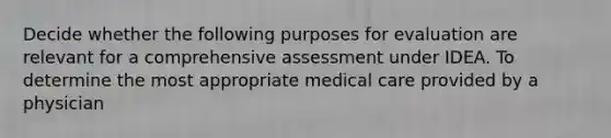 Decide whether the following purposes for evaluation are relevant for a comprehensive assessment under IDEA. To determine the most appropriate medical care provided by a physician