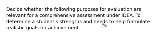 Decide whether the following purposes for evaluation are relevant for a comprehensive assessment under IDEA. To determine a student's strengths and needs to help formulate realistic goals for achievement