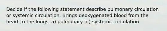 Decide if the following statement describe pulmonary circulation or systemic circulation. Brings deoxygenated blood from the heart to the lungs. a) pulmonary b ) systemic circulation