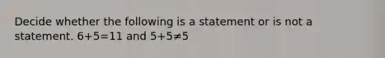 Decide whether the following is a statement or is not a statement. 6+5=11 and 5+5≠5