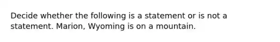 Decide whether the following is a statement or is not a statement. Marion​, Wyoming is on a mountain.