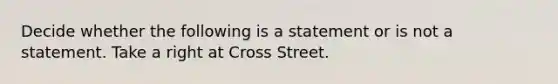 Decide whether the following is a statement or is not a statement. Take a right at Cross Street.