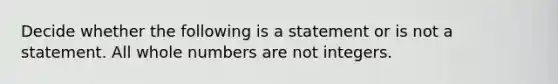 Decide whether the following is a statement or is not a statement. All whole numbers are not integers.