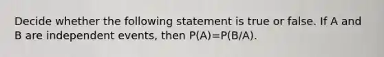 Decide whether the following statement is true or false. If A and B are independent​ events, then P​(A​)=P​(B/A​).