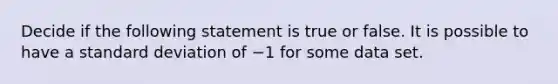 Decide if the following statement is true or false. It is possible to have a standard deviation of −1 for some data set.