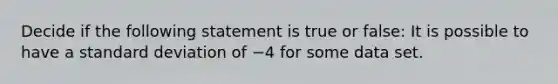 Decide if the following statement is true or false: It is possible to have a standard deviation of −4 for some data set.