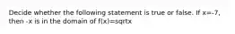 Decide whether the following statement is true or false. If x=-7, then -x is in the domain of f(x)=sqrtx