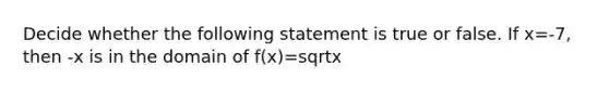 Decide whether the following statement is true or false. If x=-7, then -x is in the domain of f(x)=sqrtx