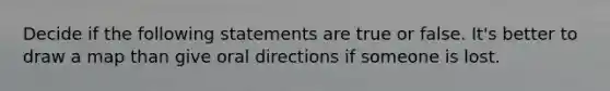 Decide if the following statements are true or false. It's better to draw a map than give oral directions if someone is lost.