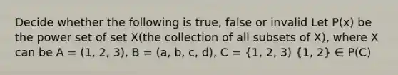 Decide whether the following is true, false or invalid Let P(x) be the power set of set X(the collection of all subsets of X), where X can be A = (1, 2, 3), B = (a, b, c, d), C = (1, 2, 3) {1, 2) ∈ P(C)