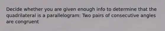 Decide whether you are given enough info to determine that the quadrilateral is a parallelogram: Two pairs of consecutive angles are congruent