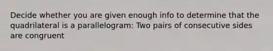 Decide whether you are given enough info to determine that the quadrilateral is a parallelogram: Two pairs of consecutive sides are congruent