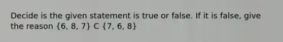 Decide is the given statement is true or false. If it is false, give the reason (6, 8, 7) C (7, 6, 8)