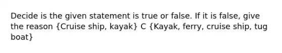 Decide is the given statement is true or false. If it is false, give the reason (Cruise ship, kayak) C (Kayak, ferry, cruise ship, tug boat)