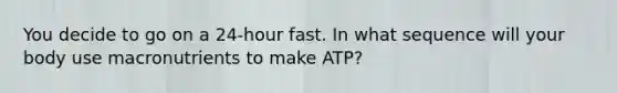 You decide to go on a 24-hour fast. In what sequence will your body use macronutrients to make ATP?