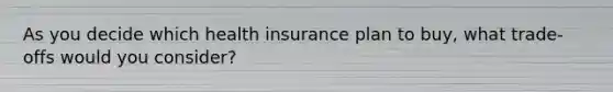 As you decide which health insurance plan to buy, what trade-offs would you consider?