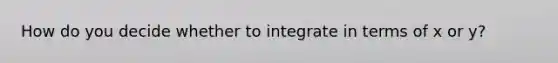 How do you decide whether to integrate in terms of x or y?